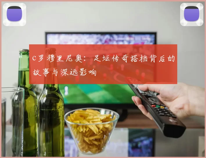 c罗穆里尼奥：足坛传奇搭档背后的故事与深远影响