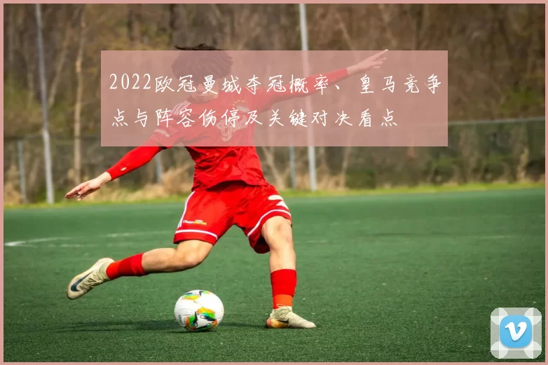 2022欧冠曼城夺冠概率、皇马竞争点与阵容伤停及关键对决看点