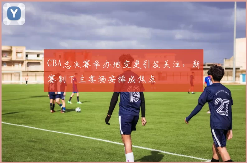 CBA总决赛举办地变更引发关注,新赛制下主客场安排成焦点