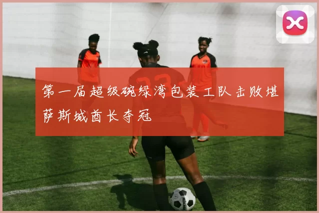 第一届超级碗绿湾包装工队击败堪萨斯城酋长夺冠