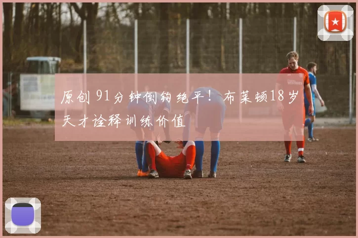 原创 91分钟倒钩绝平！布莱顿18岁天才诠释训练价值