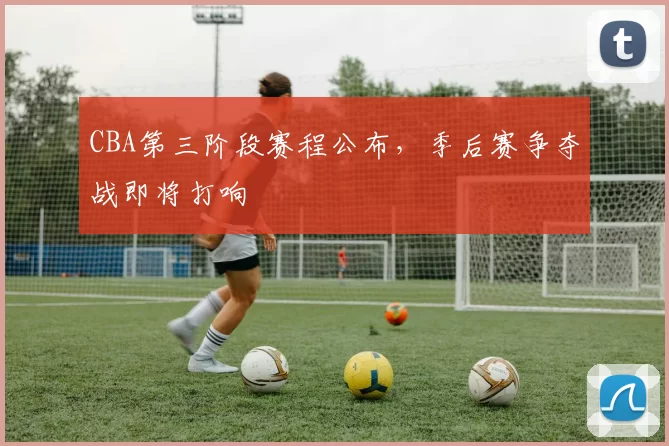 CBA第三阶段赛程公布，季后赛争夺战即将打响