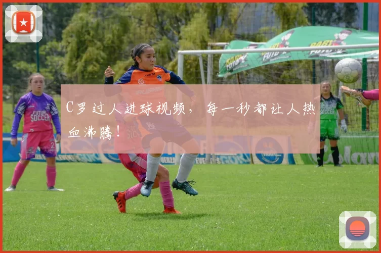 C罗过人进球视频，每一秒都让人热血沸腾！