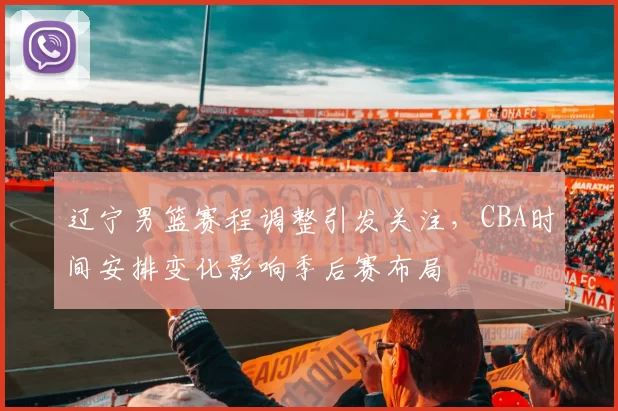 辽宁男篮赛程调整引发关注，CBA时间安排变化影响季后赛布局