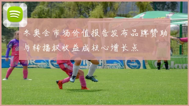 冬奥会市场价值报告发布品牌赞助与转播权收益成核心增长点