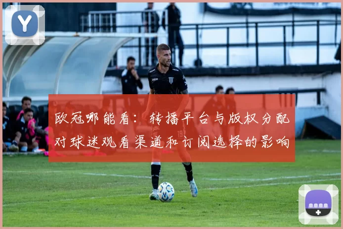 欧冠哪能看：转播平台与版权分配对球迷观看渠道和订阅选择的影响分析