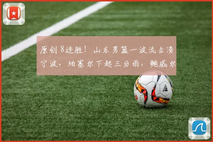 原创 8连胜！山东男篮一波流击溃宁波，珀塞尔下起三分雨，鲍威尔回暖